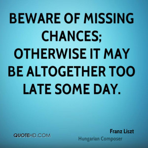 Beware of missing chances; otherwise it may be altogether too late ...