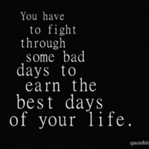 You have to fight through some bad times to earn the best days of your ...