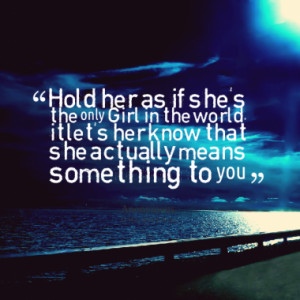 Hold her as if she's the only Girl in the world, it let's her know ...