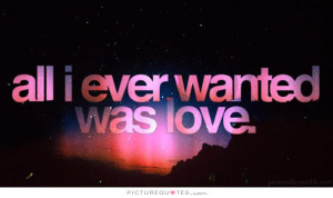 All I ever wanted was love. Picture Quote #1