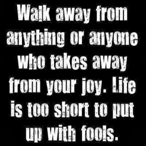 ... who takes away from your joy. Life is too short to put up with fools