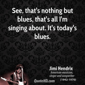 ... nothing but blues, that's all I'm singing about. It's today's blues