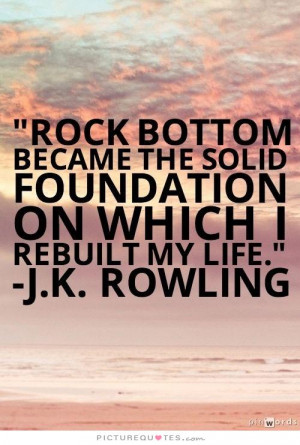 Rock bottom became the solid foundation on which I rebuilt my life ...