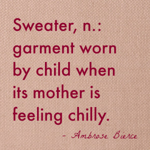 Sweater, n.: garment worn by child when its mother is feeling chilly ...