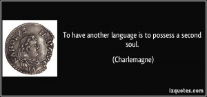 To have another language is to possess a second soul. - Charlemagne