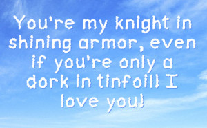 You're my knight in shining armor, even if you're only a dork in ...