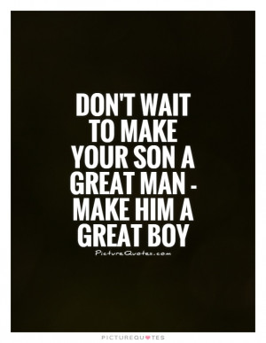 ... -wait-to-make-your-son-a-great-man-make-him-a-great-boy-quote-1.jpg