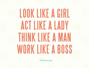 Look like a girl, act like a lady, think like a man, work like a boss!