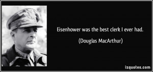 Eisenhower was the best clerk I ever had. - Douglas MacArthur