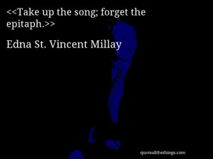 Edna St. Vincent Millay - quote-Take up the song; forget the epitaph ...