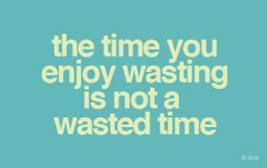 the time you enjoy wasting is not a wasted time.