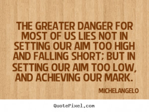 The greater danger for most of us lies not in setting our aim too high ...