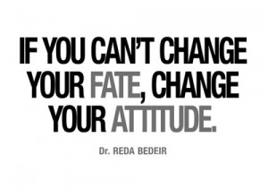 If you can’t change your fate, change your attitude.”