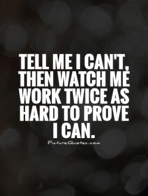 Tell me I can't, then watch me work twice as hard to prove I can ...