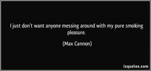 ... want anyone messing around with my pure smoking pleasure. - Max Cannon