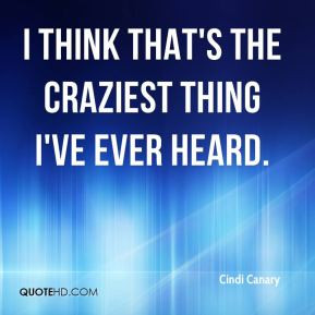 Cindi Canary - I think that's the craziest thing I've ever heard.