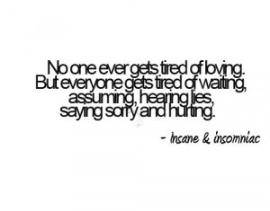 ... gets tired of waiting,assuming, hearing lies, saying sorry and HURTING