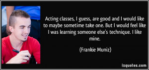 Acting classes, I guess, are good and I would like to maybe sometime ...
