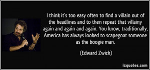 ... always looked to scapegoat someone as the boogie man. - Edward Zwick