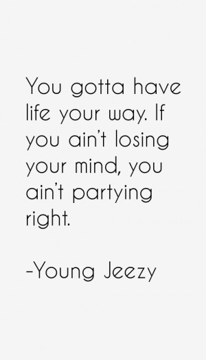 You gotta have life your way. If you ain't losing your mind, you ain't ...