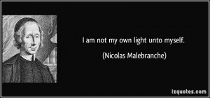 am not my own light unto myself. - Nicolas Malebranche