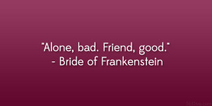 Alone, bad. Friend, good.” – Bride of Frankenstein