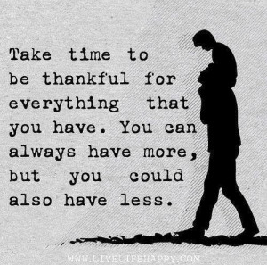 Take time to be thankful for everything that you have. You can always ...
