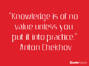 Knowledge is of no value unless you put it into practice.” — Anton ...