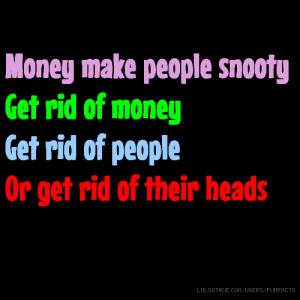 Money make people snooty Get rid of money Get rid of people Or get rid ...