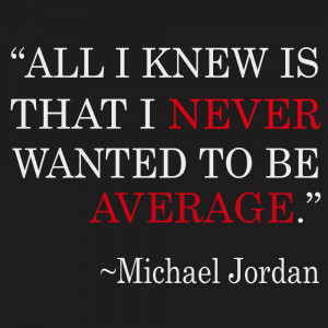 All I Knew Is That I Never Wanted To Be Average – Michael Jordan