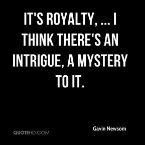 Gavin Newsom - It's royalty, ... I think there's an intrigue, a ...