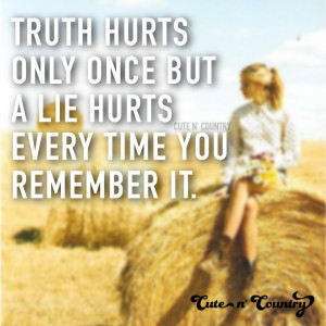 Truth hurts only once but a lie hurts everytime you remember it.