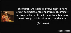 The moment we choose to love we begin to move against domination ...