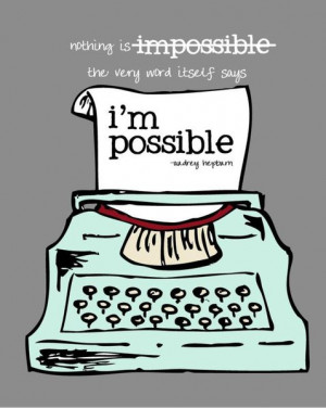Nothing Is Impossible. The very word itself says: 