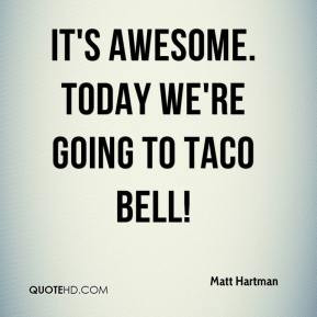 Matt Hartman It 39 s awesome Today we 39 re going to Taco Bell