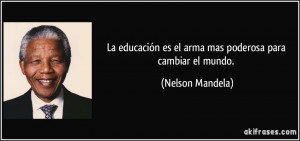 La educación es el arma mas poderosa para cambiar el mundo. (Nelson ...