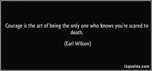... of being the only one who knows you're scared to death. - Earl Wilson