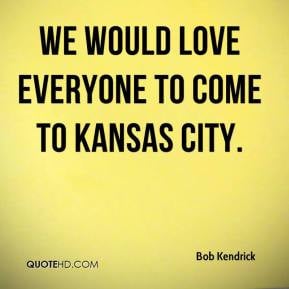 Bob Kendrick - We would love everyone to come to Kansas City.