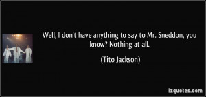 ... to say to Mr. Sneddon, you know? Nothing at all. - Tito Jackson