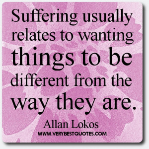 Suffering usually relates to wanting things to be different from the ...