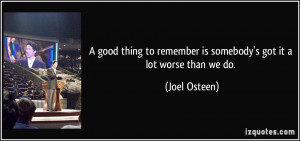 ... to remember is somebody's got it a lot worse than we do. - Joel Osteen