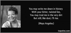 ... trod me in the very dirt But still, like dust, I'll rise. - Maya
