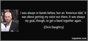 ... always my goal, though, to get a band together again. - Chris Daughtry