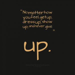 No Matter How You Feel Get Up, Dress Up, Show Up And Never Give Up ...