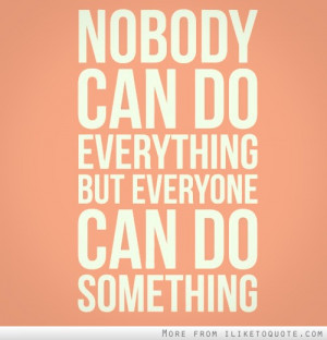 Nobody can do everything, but everyone can do something