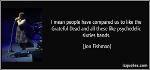 ... Dead and all these like psychedelic sixties bands. - Jon Fishman