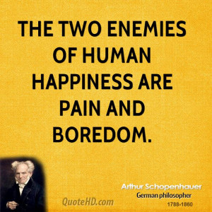 The two enemies of human happiness are pain and boredom.