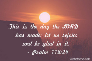 This is the day the LORD has made; let us rejoice and be glad in it.'