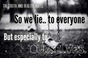 The truth and reality hurts, so we lie to everyone but especially to ...