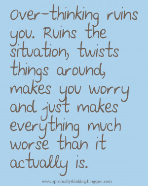 Over-thinking ruins you. Ruins the situation, twists things around ...